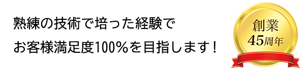 熟練の技術と培った経験でお客様満足度100％を目指します！